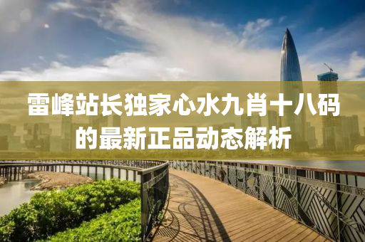 雷(lei)峯(feng)站(zhan)長(zhang)獨傢(jia)心水(shui)九肖(xiao)十(shi)八碼的最(zui)新(xin)正(zheng)品(pin)動(dong)態解析