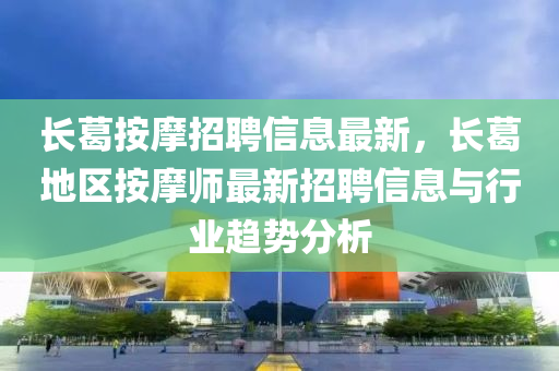 長(zhang)葛(ge)按摩招(zhao)聘信(xin)息最新，長葛(ge)地(di)區按(an)摩(mo)師最新(xin)招(zhao)聘(pin)信(xin)息(xi)與行(xing)業趨(qu)勢分析(xi)