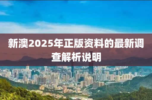 新(xin)澳2025年(nian)正版資(zi)料的(de)最(zui)新(xin)調(diao)査解析(xi)説(shuo)明