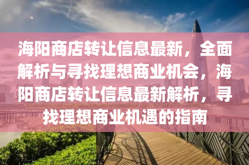 海(hai)陽(yang)商(shang)店(dian)轉(zhuan)讓信(xin)息(xi)最新，全(quan)麵解(jie)析與尋找理想(xiang)商業(ye)機會(hui)，海(hai)陽商(shang)店(dian)轉讓信息最新(xin)解(jie)析(xi)，尋(xun)找理(li)想(xiang)商業(ye)機遇的指南(nan)