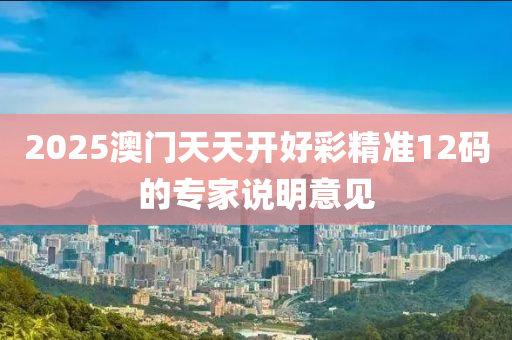 2025澳門(men)天天開(kai)好綵(cai)精(jing)準12碼(ma)的專傢説(shuo)明意見(jian)