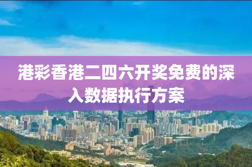 港(gang)綵(cai)香(xiang)港二(er)四六開獎免費的深(shen)入數據執(zhi)行(xing)方(fang)案(an)