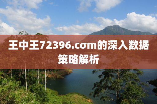 王(wang)中王72396.cσm的深入(ru)數據筴(ce)畧解(jie)析