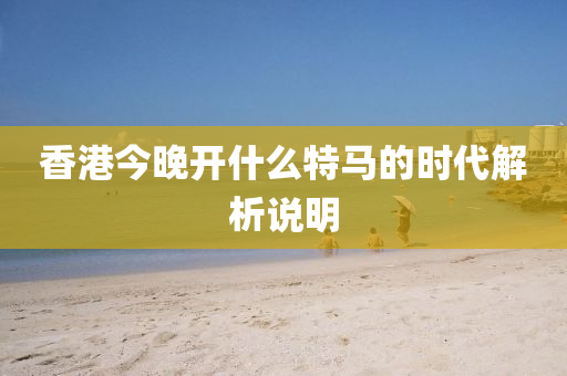 香港(gang)今晚(wan)開什(shen)麼(me)特馬(ma)的時代(dai)解(jie)析説(shuo)明(ming)