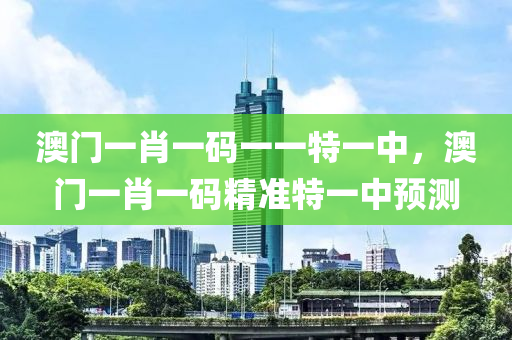 澳門(men)一(yi)肖(xiao)一碼(ma)一一(yi)特一中(zhong)，澳(ao)門(men)一(yi)肖(xiao)一(yi)碼精準特一(yi)中(zhong)預(yu)測(ce)