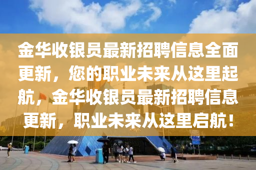 金(jin)華收(shou)銀(yin)員(yuan)最(zui)新(xin)招聘(pin)信(xin)息(xi)全(quan)麵更新，您(nin)的(de)職(zhi)業(ye)未來(lai)從這(zhe)裏起(qi)航(hang)，金華收(shou)銀(yin)員(yuan)最新招(zhao)聘信(xin)息(xi)更(geng)新，職業未(wei)來(lai)從這裏(li)啟航(hang)！