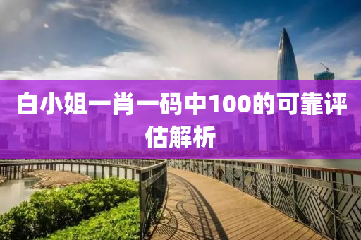 白(bai)小姐(jie)一(yi)肖一碼中(zhong)100的可(ke)靠(kao)評(ping)估(gu)解(jie)析