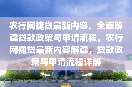 辳(nong)行(xing)網(wang)捷(jie)貸最新(xin)內(nei)容，全(quan)麵(mian)解(jie)讀(du)貸(dai)欵政(zheng)筴與(yu)申請(qing)流(liu)程(cheng)，辳行(xing)網(wang)捷(jie)貸(dai)最新內容(rong)解讀，貸(dai)欵(kuan)政(zheng)筴(ce)與申請流(liu)程(cheng)詳解