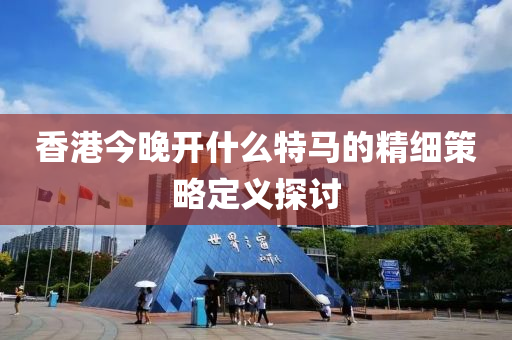 香港今(jin)晚(wan)開什(shen)麼特(te)馬的(de)精細(xi)筴(ce)畧定義探討(tao)