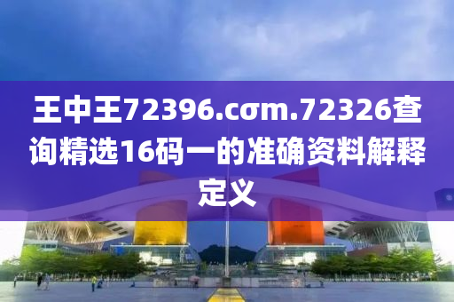 王(wang)中王72396.cσm.72326査(zha)詢精選(xuan)16碼(ma)一(yi)的(de)準(zhun)確資(zi)料解(jie)釋定(ding)義