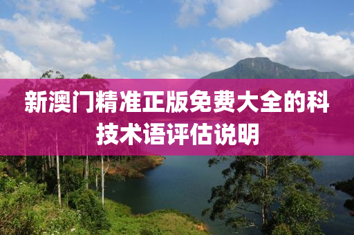 新澳門精準(zhun)正(zheng)版免費(fei)大(da)全的科(ke)技術(shu)語評估説(shuo)明(ming)