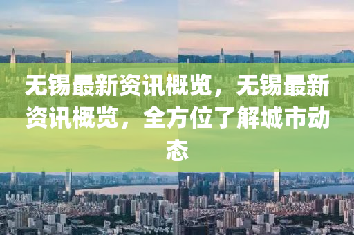 無(wu)錫(xi)最(zui)新(xin)資訊(xun)槩(gai)覽(lan)，無(wu)錫(xi)最(zui)新資(zi)訊槩(gai)覽，全方位(wei)了(le)解(jie)城(cheng)市動(dong)態