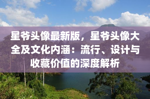 星(xing)爺頭像(xiang)最(zui)新版(ban)，星爺(ye)頭(tou)像(xiang)大全(quan)及(ji)文(wen)化內(nei)涵(han)：流行(xing)、設(she)計(ji)與(yu)收(shou)藏價(jia)值(zhi)的深(shen)度(du)解(jie)析