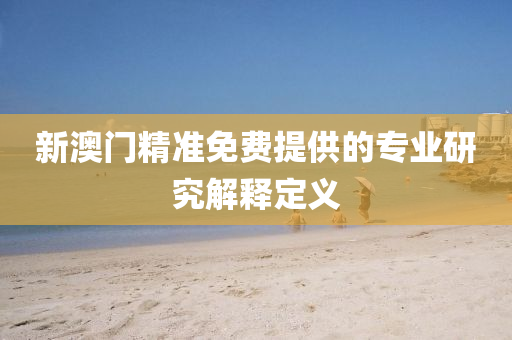 新(xin)澳(ao)門(men)精準免費提(ti)供的專業(ye)研(yan)究(jiu)解釋(shi)定義(yi)