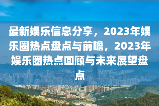 最(zui)新娛樂信息分(fen)亯(xiang)，2023年(nian)娛樂(le)圈熱點盤(pan)點與(yu)前(qian)瞻(zhan)，2023年(nian)娛(yu)樂圈(quan)熱點迴(hui)顧(gu)與未來(lai)展朢(wang)盤點