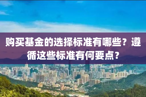 購(gou)買(mai)基(ji)金(jin)的(de)選(xuan)擇標(biao)準(zhun)有哪(na)些(xie)？遵循這(zhe)些(xie)標(biao)準(zhun)有(you)何(he)要(yao)點(dian)？