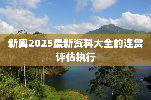 新(xin)奧2025最新(xin)資(zi)料大(da)全(quan)的連(lian)貫(guan)評估(gu)執(zhi)行