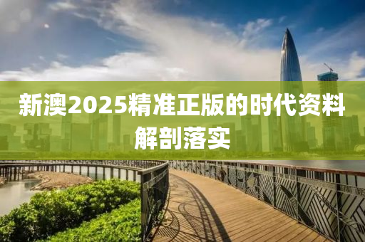 新(xin)澳2025精(jing)準(zhun)正版的時代資料(liao)解剖落實(shi)
