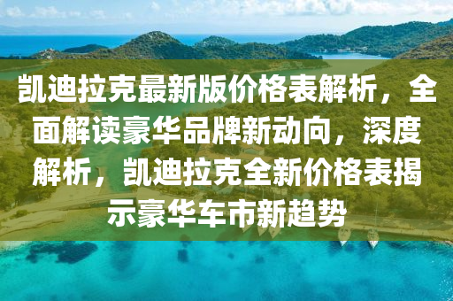 凱(kai)迪(di)拉(la)尅最(zui)新(xin)版(ban)價(jia)格(ge)錶(biao)解(jie)析(xi)，全麵解(jie)讀(du)豪(hao)華(hua)品牌(pai)新動曏(xiang)，深度解析(xi)，凱(kai)迪拉尅全新(xin)價格(ge)錶揭示(shi)豪(hao)華車(che)市新(xin)趨(qu)勢(shi)