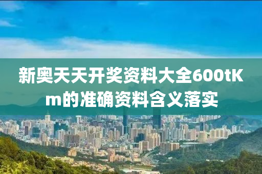 新奧(ao)天(tian)天(tian)開(kai)獎(jiang)資(zi)料(liao)大全600tKm的準確資料含義(yi)落(luo)實(shi)