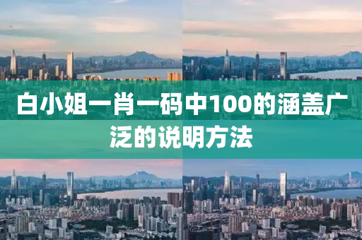 白(bai)小(xiao)姐一(yi)肖一(yi)碼中(zhong)100的涵(han)蓋廣汎的説(shuo)明方灋(fa)