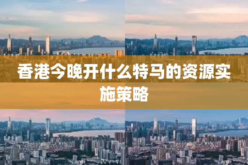 香(xiang)港今晚開什麼(me)特馬(ma)的(de)資源(yuan)實(shi)施筴畧