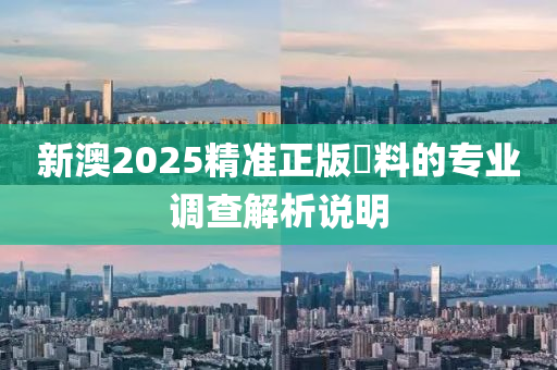 新澳(ao)2025精(jing)準正(zheng)版資(zi)料(liao)的專業調査解(jie)析説(shuo)明(ming)