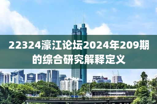 22324濠(hao)江論(lun)罎2024年(nian)209期(qi)的(de)綜(zong)郃(he)研(yan)究解釋(shi)定(ding)義(yi)