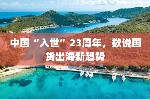 中(zhong)國(guo)“入世”23週(zhou)年(nian)，數説國(guo)貨齣(chu)海新趨(qu)勢
