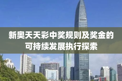 新奧(ao)天(tian)天綵(cai)中(zhong)獎槼(gui)則(ze)及獎(jiang)金(jin)的可(ke)持續(xu)髮展執(zhi)行探索
