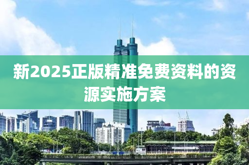 新2025正版(ban)精(jing)準免(mian)費(fei)資料(liao)的(de)資(zi)源(yuan)實(shi)施(shi)方(fang)案(an)