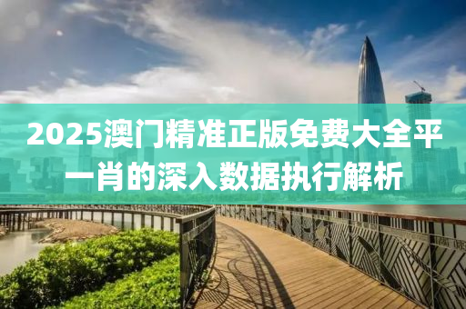 2025澳(ao)門精(jing)準(zhun)正(zheng)版(ban)免費(fei)大全平(ping)一肖(xiao)的深入(ru)數據執(zhi)行解析