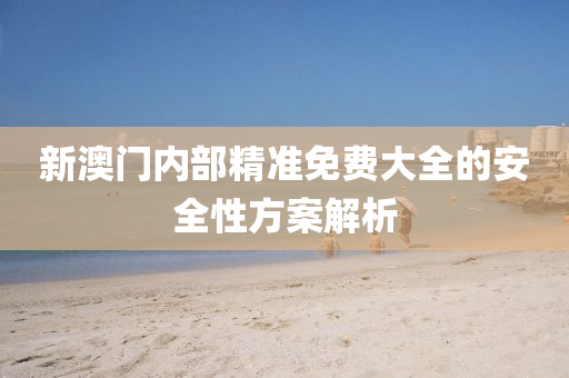 新(xin)澳門內部精準(zhun)免(mian)費(fei)大(da)全(quan)的安全性(xing)方(fang)案(an)解析(xi)