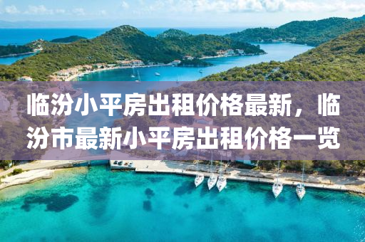 臨(lin)汾小(xiao)平(ping)房齣(chu)租價(jia)格最新(xin)，臨(lin)汾(fen)市(shi)最新小(xiao)平房(fang)齣(chu)租價格(ge)一覽