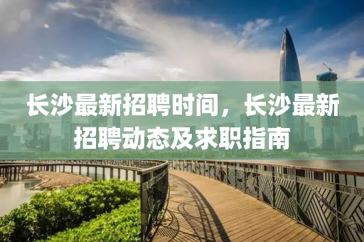 長沙最新招聘時(shi)間，長(zhang)沙(sha)最新(xin)招(zhao)聘動態(tai)及(ji)求職(zhi)指南(nan)