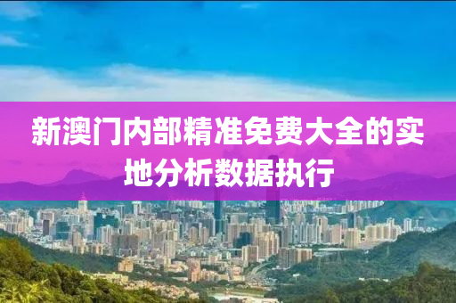 新(xin)澳門(men)內部(bu)精準(zhun)免(mian)費(fei)大全(quan)的實(shi)地分析(xi)數(shu)據執(zhi)行(xing)