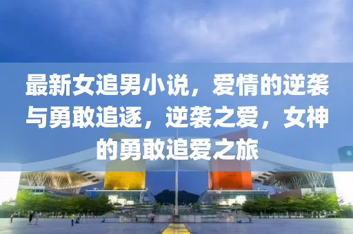 最(zui)新女(nv)追男小説(shuo)，愛(ai)情的(de)逆襲(xi)與勇(yong)敢追逐(zhu)，逆襲(xi)之(zhi)愛(ai)，女(nv)神的勇敢追愛之(zhi)旅