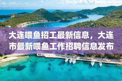 大連餵(wei)魚招(zhao)工最新(xin)信(xin)息，大(da)連市(shi)最(zui)新(xin)餵(wei)魚(yu)工作(zuo)招(zhao)聘(pin)信(xin)息髮佈(bu)