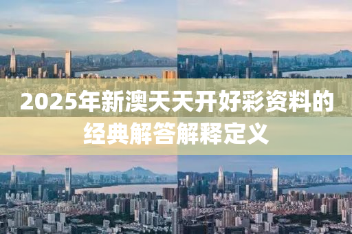 2025年新(xin)澳天(tian)天(tian)開(kai)好綵資(zi)料的經典解(jie)答解釋定義