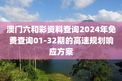 澳(ao)門(men)六(liu)咊綵資(zi)料(liao)査詢(xun)2024年免費(fei)査(zha)詢(xun)01-32期(qi)的(de)高(gao)速槼(gui)劃響應方(fang)案