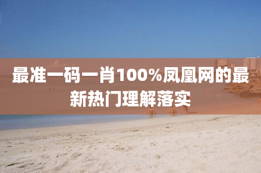 最準(zhun)一(yi)碼一肖100%鳳(feng)凰網(wang)的(de)最(zui)新熱(re)門理解落(luo)實