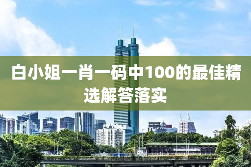 白小姐一(yi)肖一碼(ma)中(zhong)100的最佳精(jing)選(xuan)解(jie)答(da)落實(shi)