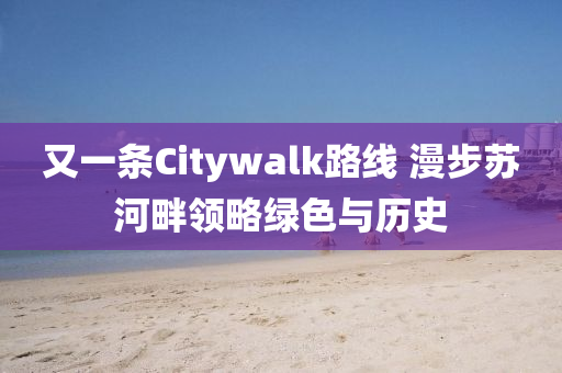 又一(yi)條(tiao)Citywalk路(lu)線 漫步(bu)囌(su)河畔(pan)領畧綠(lv)色與(yu)歷史