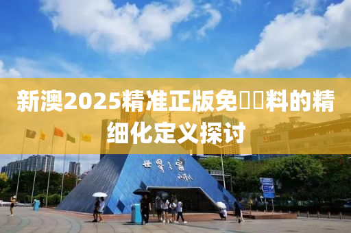 新澳(ao)2025精(jing)準(zhun)正版(ban)免(mian)費資料的精細(xi)化定義(yi)探討