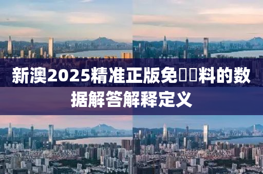新(xin)澳2025精(jing)準(zhun)正版免費資料(liao)的(de)數據解答解(jie)釋(shi)定(ding)義(yi)