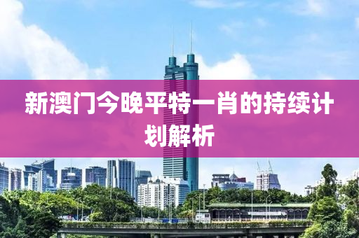 新(xin)澳(ao)門今晚平特(te)一肖的持續(xu)計(ji)劃解(jie)析