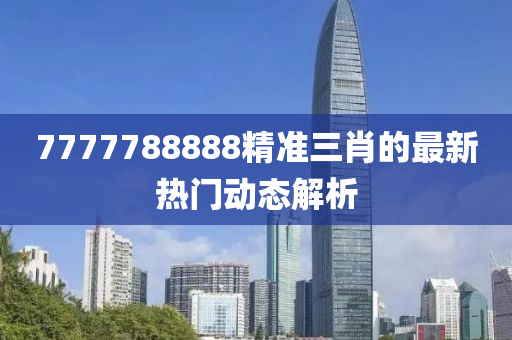 7777788888精準三肖(xiao)的(de)最新(xin)熱門(men)動態(tai)解(jie)析(xi)