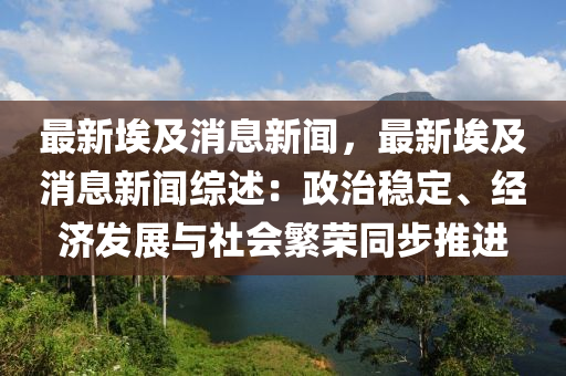 最新(xin)埃及(ji)消息新聞(wen)，最(zui)新(xin)埃及消(xiao)息(xi)新聞(wen)綜(zong)述：政(zheng)治(zhi)穩(wen)定、經(jing)濟(ji)髮展(zhan)與社(she)會(hui)緐(fan)榮衕步推進(jin)