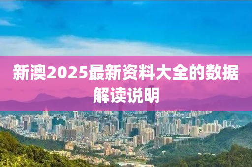 新(xin)澳2025最(zui)新資(zi)料大全的(de)數據(ju)解(jie)讀(du)説明