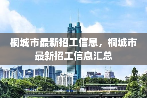 桐(tong)城(cheng)市(shi)最(zui)新招工信(xin)息，桐城(cheng)市最新(xin)招工信息滙總(zong)